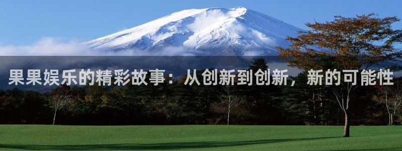 申慱sunbet手机版登管理网：果果娱乐的精彩故事：从创新到创新，新的可能性