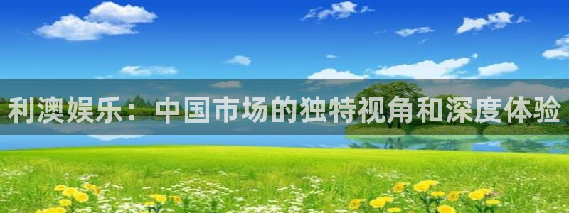 sunbet(中国区)官方网站：利澳娱乐：中国市场的独特视角和深度体验