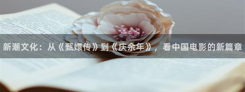 申慱sunbet手机版登管理网：新潮文化：从《甄嬛传》到《庆余年》，看中国电影的新篇章