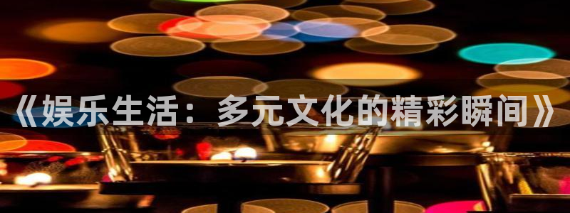 申搏sunbet官网手机版：《娱乐生活：多元文化的精彩瞬间》