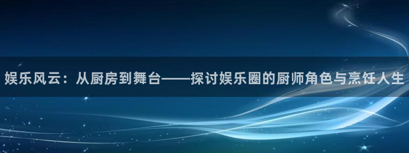 sunbet(中国区)官方网站：娱乐风云：从厨房到舞台——探讨娱乐圈的厨师角色与烹饪人生
