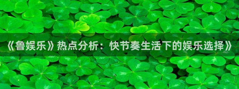 申搏sunbet官网手机版：《鲁娱乐》热点分析：快节奏生活下的娱乐选择》