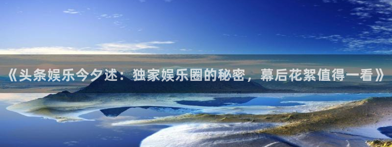 sunbet官网：《头条娱乐今夕述：独家娱乐圈的秘密，幕后花絮值得一看》