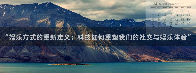 sunbet申搏888：“娱乐方式的重新定义：科技如何重塑我们的社交与娱乐体验”